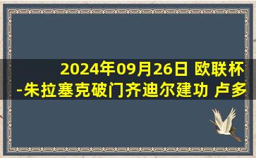 2024年09月26日 欧联杯-朱拉塞克破门齐迪尔建功 卢多格雷茨0-2布拉格斯拉维亚